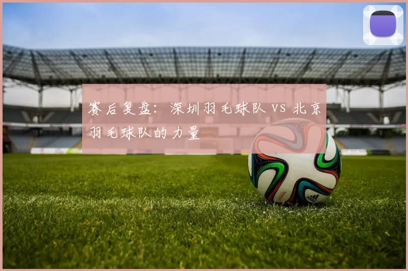 赛后复盘：深圳羽毛球队 vs 北京羽毛球队的力量