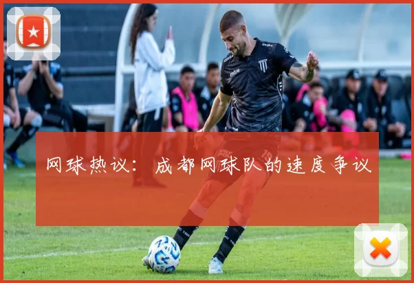 网球热议：成都网球队的速度争议