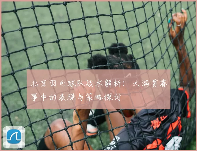 北京羽毛球队战术解析：大满贯赛事中的表现与策略探讨