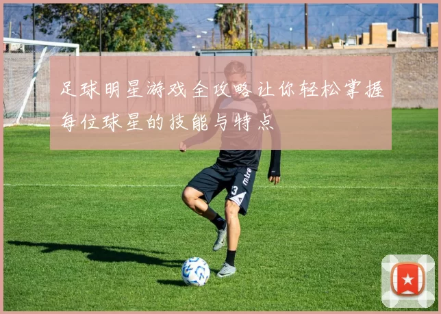 足球明星游戏全攻略让你轻松掌握每位球星的技能与特点