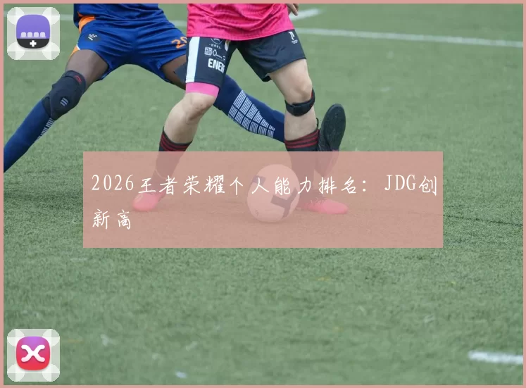 2026王者荣耀个人能力排名：JDG创新高