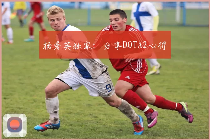 杨秀英独家：分享DOTA2心得