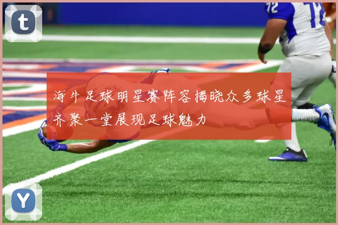 海牛足球明星赛阵容揭晓众多球星齐聚一堂展现足球魅力