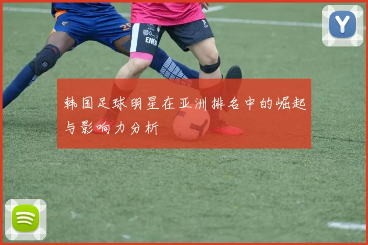 韩国足球明星在亚洲排名中的崛起与影响力分析