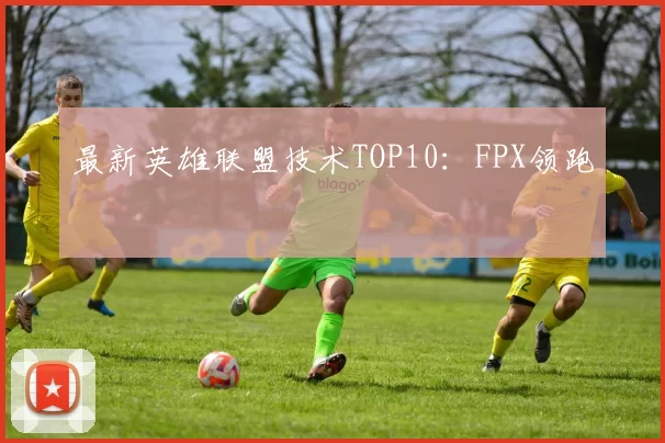 最新英雄联盟技术TOP10：FPX领跑