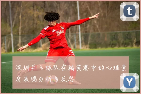 深圳乒乓球队在精英赛中的心理素质表现分析与反思