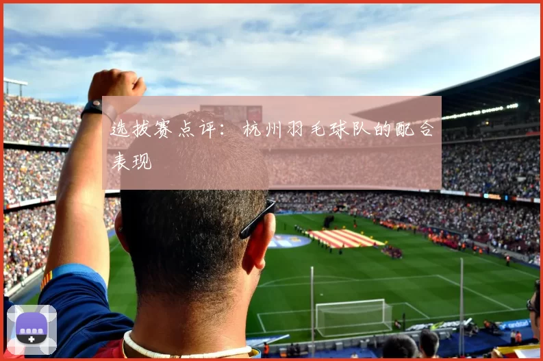 选拔赛点评：杭州羽毛球队的配合表现