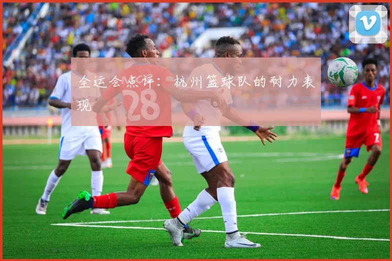 全运会点评：杭州篮球队的耐力表现