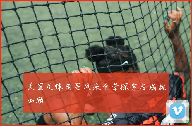美国足球明星风采全景探索与成就回顾