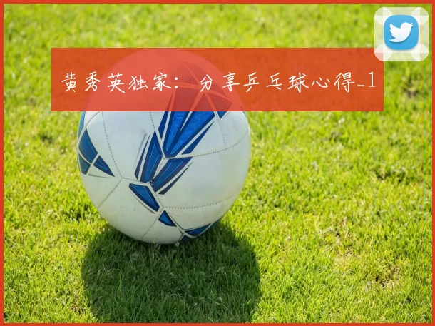 黄秀英独家：分享乒乓球心得_1